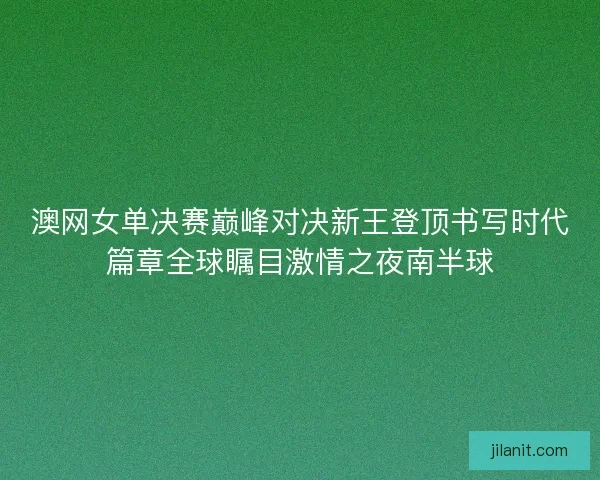 澳网女单决赛巅峰对决新王登顶书写时代篇章全球瞩目激情之夜南半球