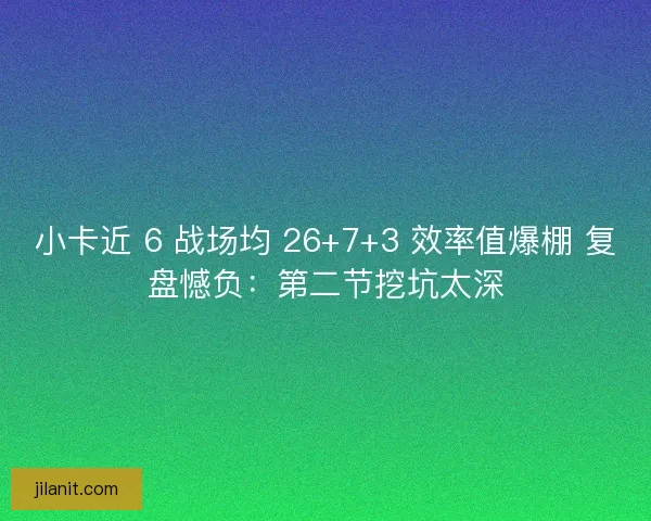 小卡近 6 战场均 26+7+3 效率值爆棚 复盘憾负：第二节挖坑太深