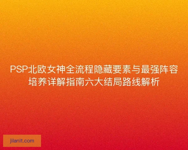 PSP北欧女神全流程隐藏要素与最强阵容培养详解指南六大结局路线解析