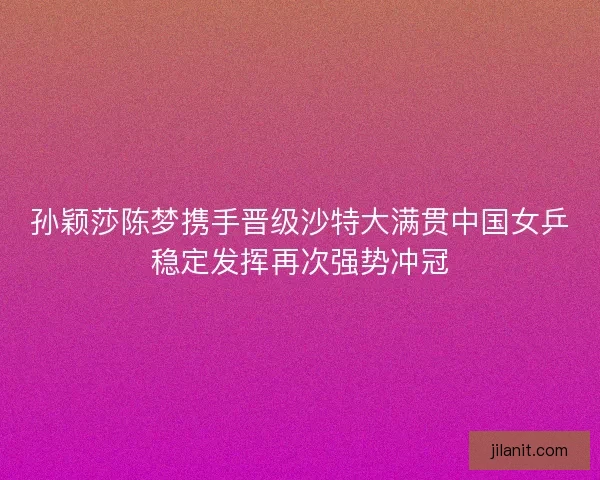 孙颖莎陈梦携手晋级沙特大满贯中国女乒稳定发挥再次强势冲冠