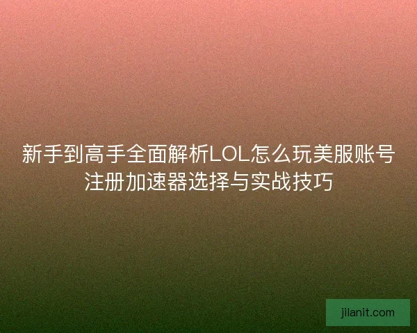 新手到高手全面解析LOL怎么玩美服账号注册加速器选择与实战技巧